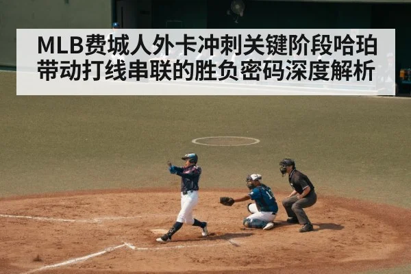 MLB费城人外卡冲刺关键阶段哈珀带动打线串联的胜负密码深度解析