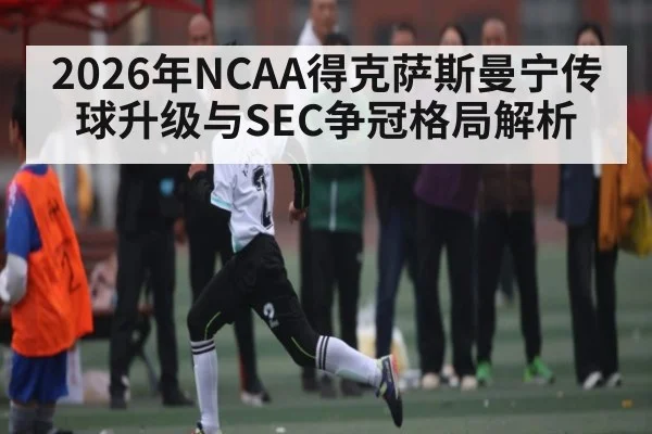 2026年NCAA得克萨斯曼宁传球升级与SEC争冠格局解析