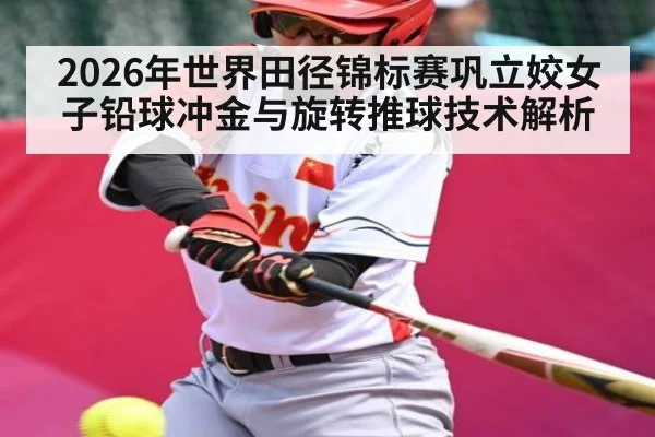 2026年世界田径锦标赛巩立姣女子铅球冲金与旋转推球技术解析