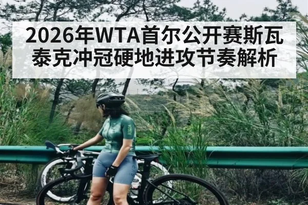 2026年WTA首尔公开赛斯瓦泰克冲冠硬地进攻节奏解析